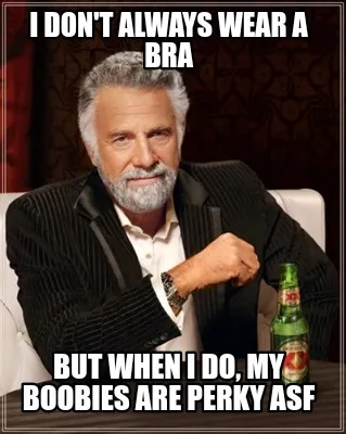 Funny I don't always wear a bra But when I do, my boobies are perky ASF