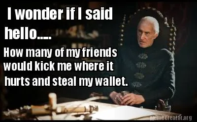 I wonder if I said hello..... How many of my friends would kick me where it hurt