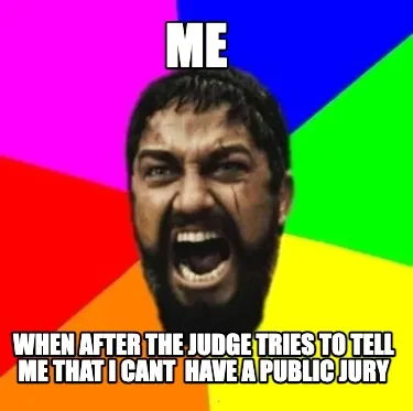 Funny me when after the judge tries to tell me that i cant have a public jury