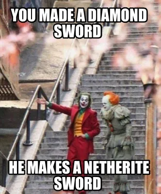 You made a diamond sword He makes a netherite sword