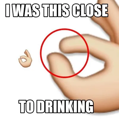 Funny I was this close To drinking