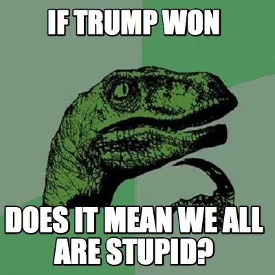 If trump won does it mean we all are stupid?