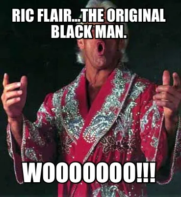 Ric Flair...the original black man. Wooooooo!!!
