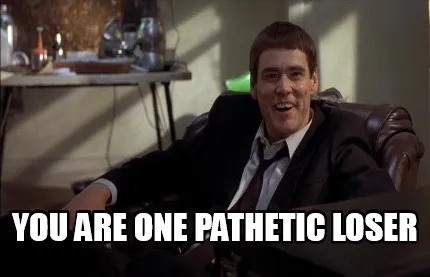 You are one pathetic loser