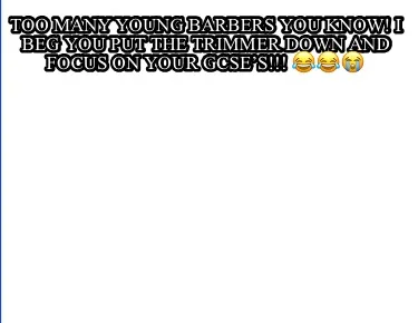 Too many young barbers you know! I beg you put the trimmer down and focus on you