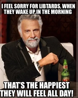 Funny I feel sorry for libtards, when they wake up in the morning That’s the happie