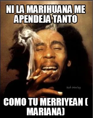 Ni la marihuana me apendeja tanto Como tu merriyean ( Mariana)