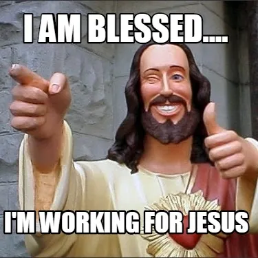 Funny I am blessed.... I'm working for Jesus