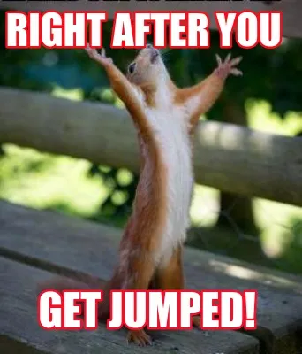 Right after you get jumped!