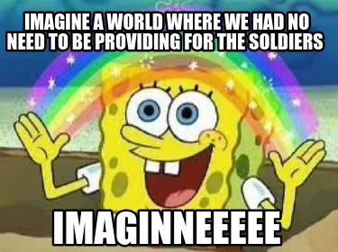 Funny imagine a world where we had no need to be providing for the soldiers IMAGINNEE