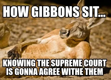 How gibbons sit... knowing the supreme court is gonna agree withe them