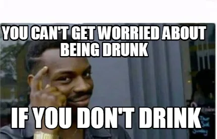 You can't get worried about being drunk If you don't drink