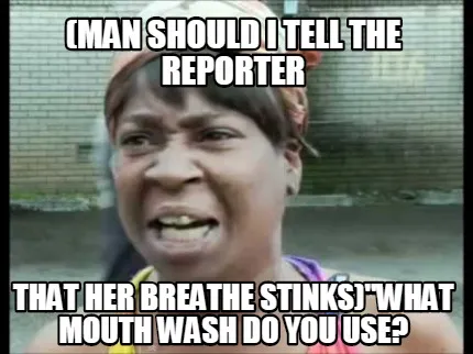 Funny (MAN should i tell the reporter that her breathe stinks)"What mouth wash do you