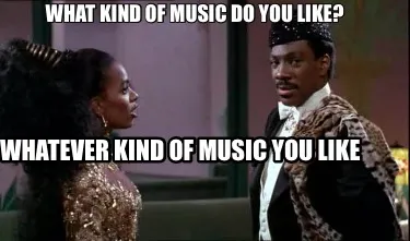 Funny What kind of music do you like? Whatever kind of music you like