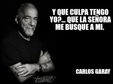 Y que culpa tengo yo?... Que la señora me busque a mi. Carlos Garay