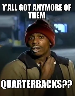 Y’all got anymore of them Quarterbacks??