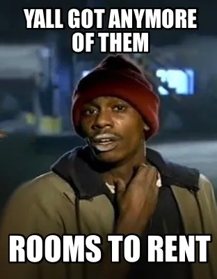 Yall got anymore of them Rooms to rent