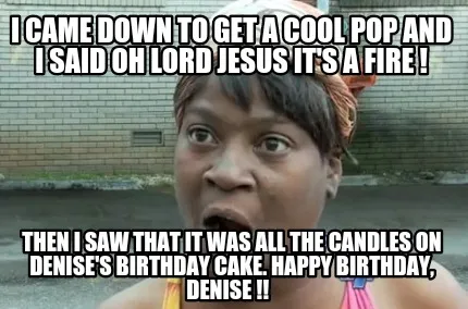 Funny I came down to get a cool pop and I said Oh lord jesus it's a fire ! Then I saw