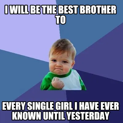 Funny I will be the best brother to Every single girl i have ever known until yesterda