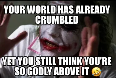 Your world has already crumbled Yet you still think you’re so godly above it