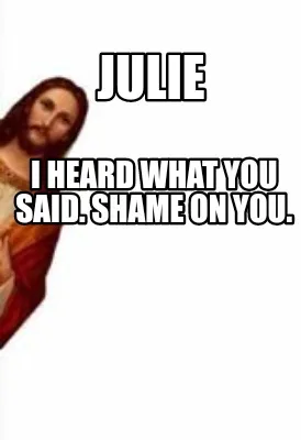 Funny Julie I heard what you said. Shame on you.