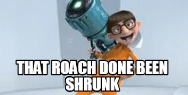 Funny that Roach done been shrunk