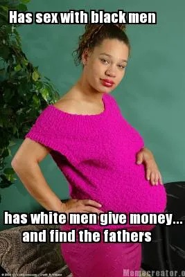 Funny Has sex with black men has white men give money... and find the fathers