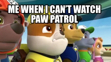 Funny Me when I can’t watch Paw Patrol