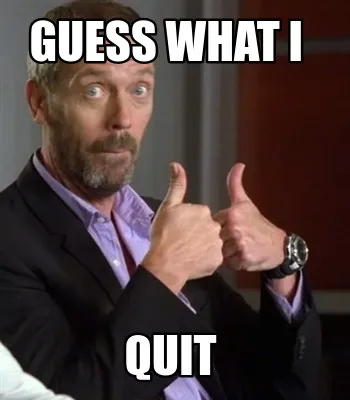 Funny guess what I Quit
