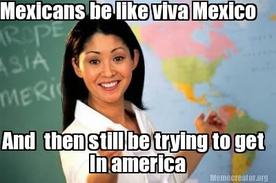 Funny Mexicans be like viva Mexico And then still be trying to get In america