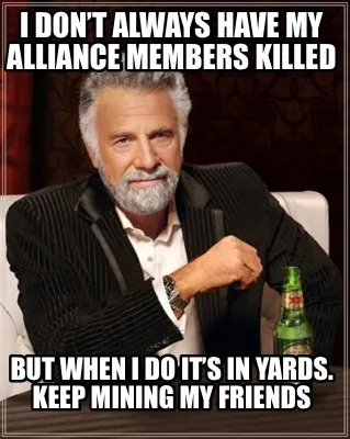 I don’t always have my alliance members killed But when I do it’s in yards.