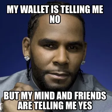 My wallet is telling me no But My mind and friends are telling me yes