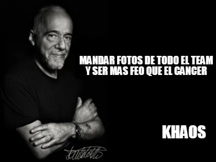 Mandar fotos de todo el team y ser mas feo que el cancer khaos