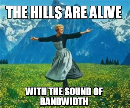 Funny the hills are alive with the sound of bandwidth