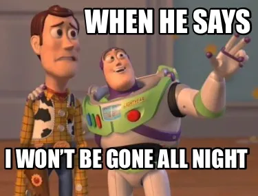 Funny When he says I won’t be gone all night