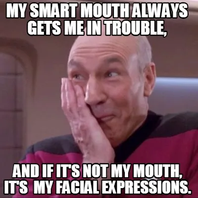 My smart mouth always gets me in trouble, and if it's not my mouth, It's my fac