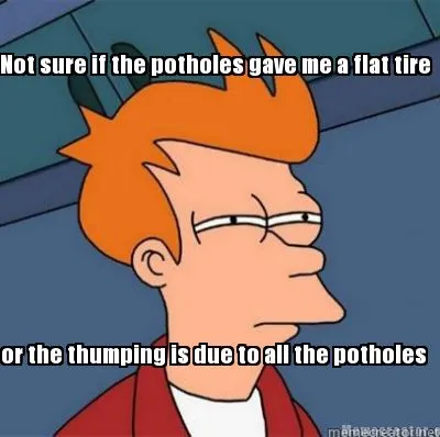 Not sure if the potholes gave me a flat tire or the thumping is due to all the p