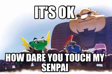 It’s OK How dare you touch my senpai