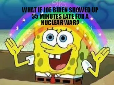 Funny What if Joe Biden showed up 35 minutes late for a nuclear war?