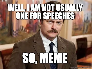 WELL, I AM NOT USUALLY ONE FOR SPEECHES SO,