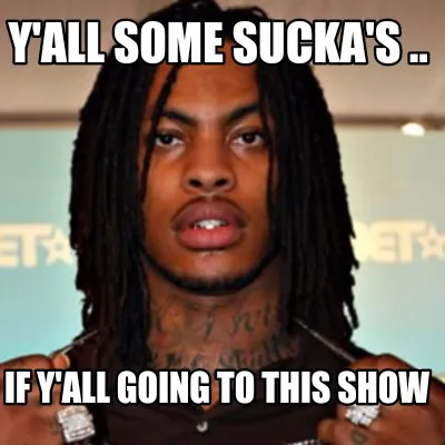 Funny Y'all some sucka's .. If y'all going to this show