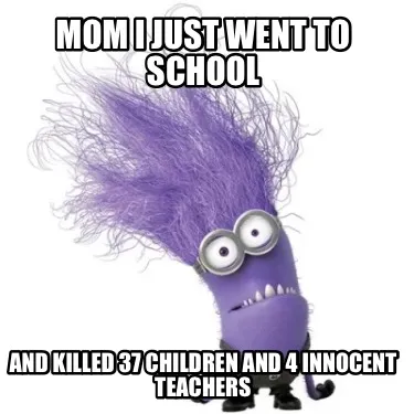 Funny Mom I just went to school And killed 37 children and 4 innocent teachers