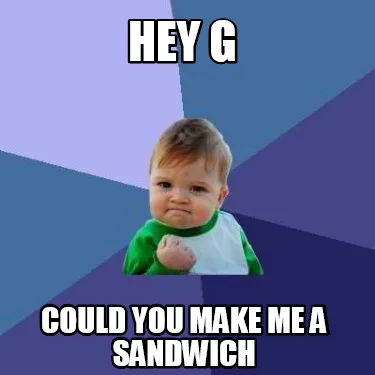Hey G Could you make me a sandwich