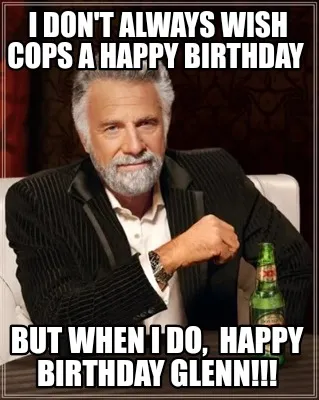 I DON'T ALWAYS WISH COPS A HAPPY BIRTHDAY BUT WHEN I DO, HAPPY BIRTHDAY GLENN!