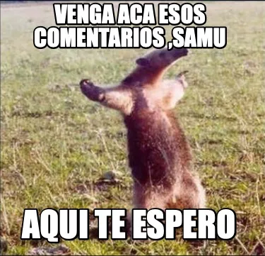 Venga aca esos comentarios ,Samu Aqui te espero