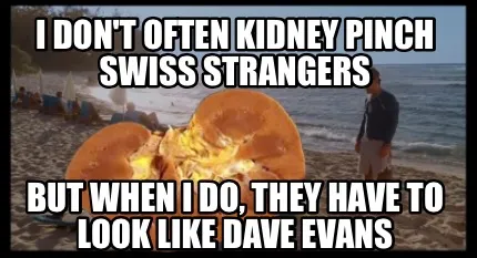 I don't often Kidney pinch Swiss strangers But when I do, they have to look like
