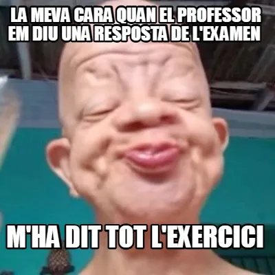 La meva cara quan el professor em diu una resposta de l'examen m'ha dit tot l'e