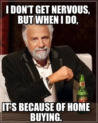 Funny I don’t get nervous, but when I do, it’s because of home buying.