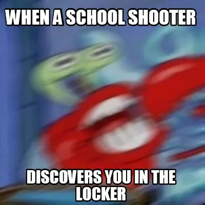 Funny when a school shooter discovers you in the locker