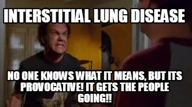 Funny INTERSTITIAL LUNG DISEASE NO ONE KNOWS WHAT IT MEANS, BUT ITS PROVOCATIVE! IT G